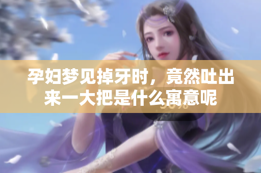 孕妇梦见掉牙时，竟然吐出来一大把是什么寓意呢