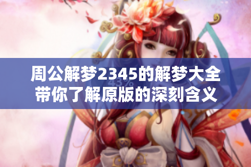 周公解梦2345的解梦大全带你了解原版的深刻含义