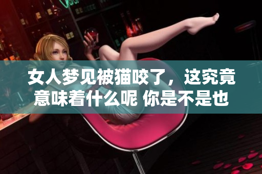 女人梦见被猫咬了，这究竟意味着什么呢 你是不是也想知道答案了