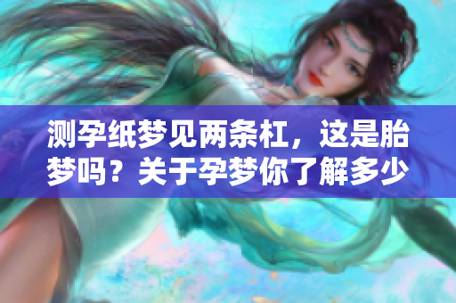 测孕纸梦见两条杠，这是胎梦吗？关于孕梦你了解多少？