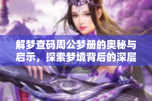解梦查码周公梦册的奥秘与启示，探索梦境背后的深层含义