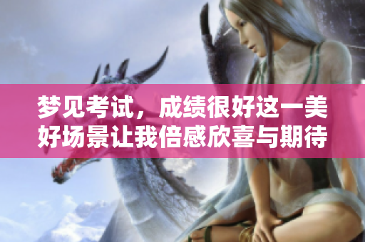 梦见考试，成绩很好这一美好场景让我倍感欣喜与期待