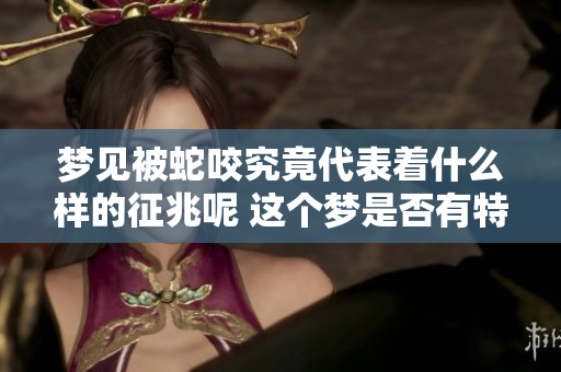 梦见被蛇咬究竟代表着什么样的征兆呢 这个梦是否有特别的含义呢