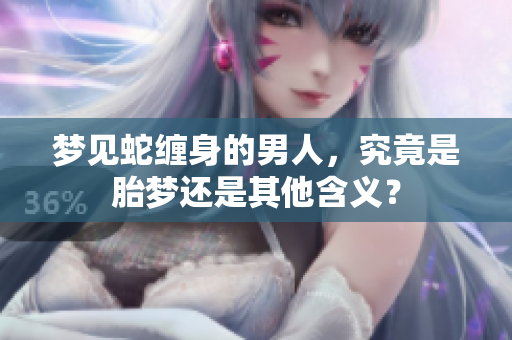 梦见蛇缠身的男人，究竟是胎梦还是其他含义？