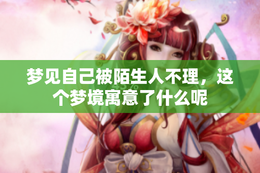 梦见自己被陌生人不理，这个梦境寓意了什么呢