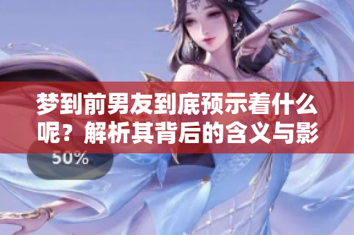 梦到前男友到底预示着什么呢？解析其背后的含义与影响。