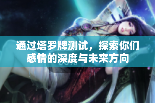 通过塔罗牌测试，探索你们感情的深度与未来方向
