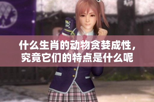 什么生肖的动物贪婪成性，究竟它们的特点是什么呢