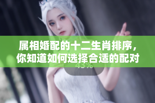 属相婚配的十二生肖排序，你知道如何选择合适的配对吗