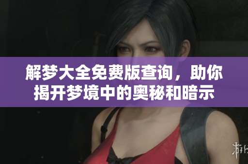 解梦大全免费版查询，助你揭开梦境中的奥秘和暗示