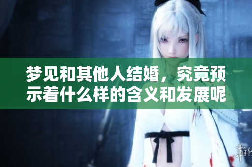 梦见和其他人结婚，究竟预示着什么样的含义和发展呢