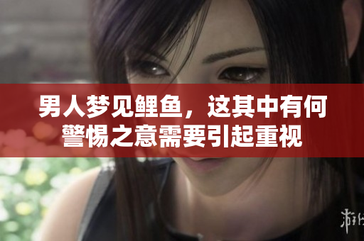 男人梦见鲤鱼，这其中有何警惕之意需要引起重视