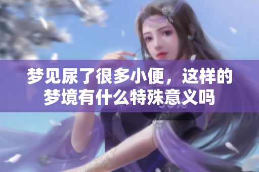 梦见尿了很多小便，这样的梦境有什么特殊意义吗