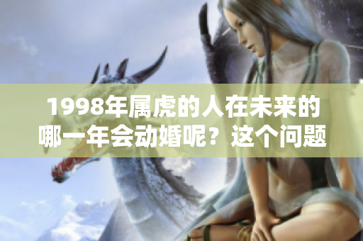 1998年属虎的人在未来的哪一年会动婚呢？这个问题值得我们关注。