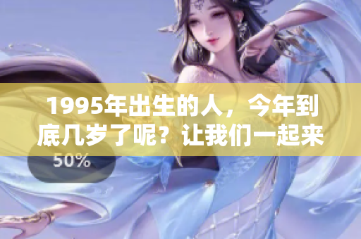 1995年出生的人，今年到底几岁了呢？让我们一起来计算一下吧！