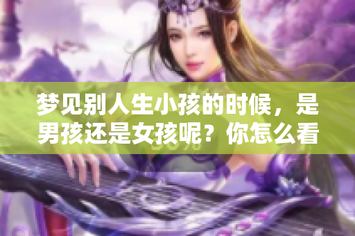 梦见别人生小孩的时候，是男孩还是女孩呢？你怎么看待这个梦境的含义？