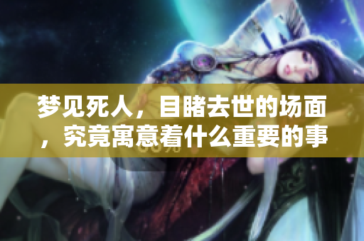 梦见死人，目睹去世的场面，究竟寓意着什么重要的事情呢