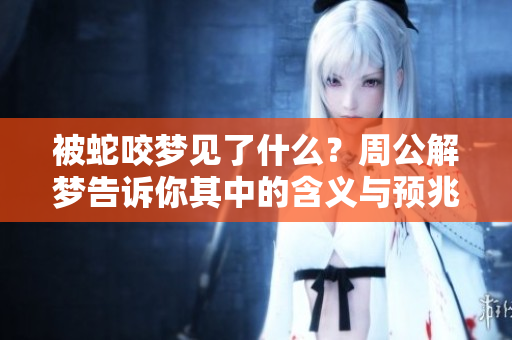 被蛇咬梦见了什么？周公解梦告诉你其中的含义与预兆