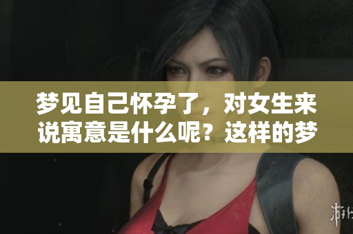 梦见自己怀孕了，对女生来说寓意是什么呢？这样的梦境意味着什么呢？