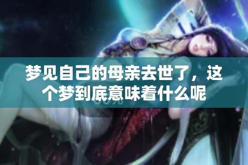 梦见自己的母亲去世了，这个梦到底意味着什么呢
