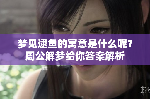 梦见逮鱼的寓意是什么呢？周公解梦给你答案解析