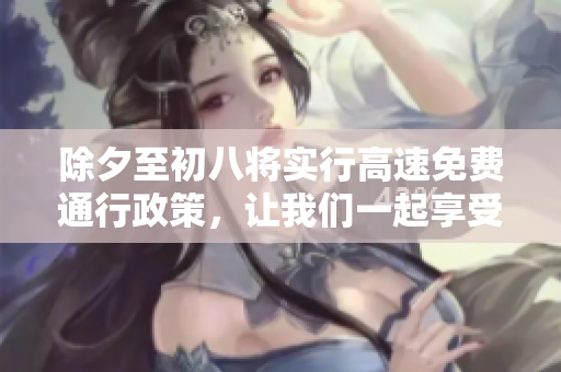 除夕至初八将实行高速免费通行政策，让我们一起享受愉快的旅程