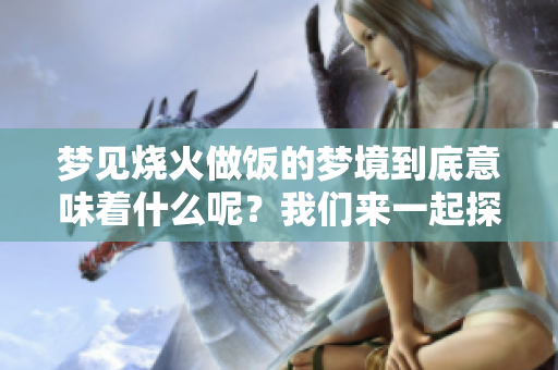 梦见烧火做饭的梦境到底意味着什么呢？我们来一起探讨一下吧！