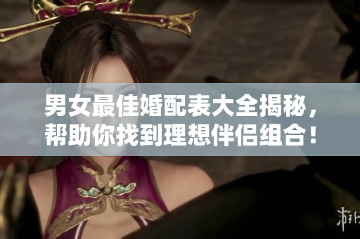 男女最佳婚配表大全揭秘，帮助你找到理想伴侣组合！