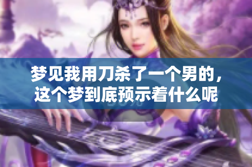 梦见我用刀杀了一个男的，这个梦到底预示着什么呢
