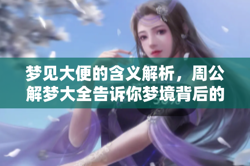 梦见大便的含义解析，周公解梦大全告诉你梦境背后的秘密