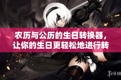 农历与公历的生日转换器，让你的生日更轻松地进行转换。
