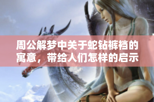 周公解梦中关于蛇钻裤裆的寓意，带给人们怎样的启示呢