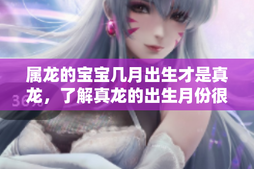 属龙的宝宝几月出生才是真龙，了解真龙的出生月份很重要