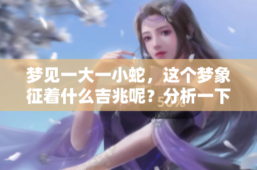 梦见一大一小蛇，这个梦象征着什么吉兆呢？分析一下这个梦的含义。