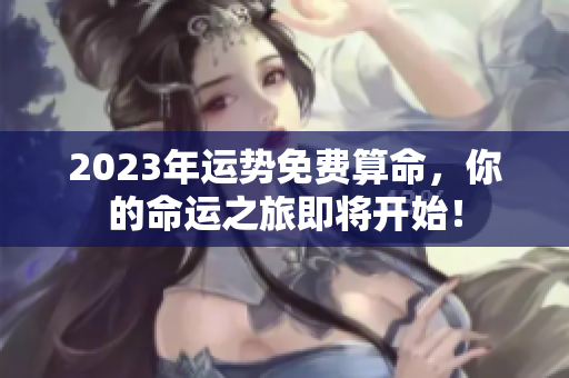 2023年运势免费算命，你的命运之旅即将开始！