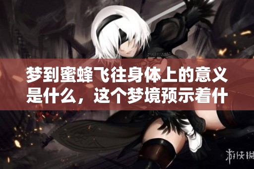 梦到蜜蜂飞往身体上的意义是什么，这个梦境预示着什么呢