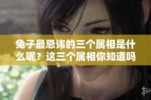 兔子最忌讳的三个属相是什么呢？这三个属相你知道吗？
