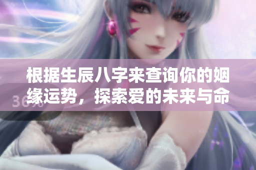 根据生辰八字来查询你的姻缘运势，探索爱的未来与命理的深度关联
