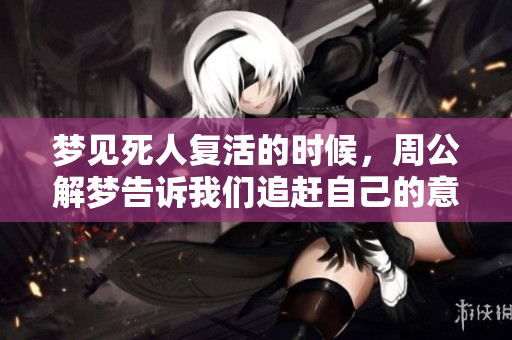 梦见死人复活的时候，周公解梦告诉我们追赶自己的意象意义