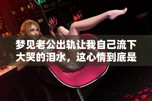 梦见老公出轨让我自己流下大哭的泪水，这心情到底是怎样的呢