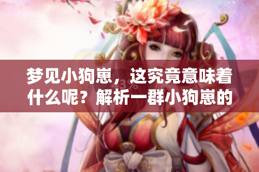 梦见小狗崽，这究竟意味着什么呢？解析一群小狗崽的梦境含义。