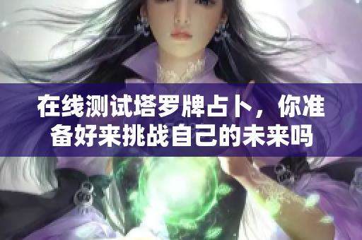 在线测试塔罗牌占卜，你准备好来挑战自己的未来吗