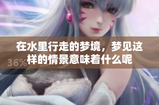 在水里行走的梦境，梦见这样的情景意味着什么呢