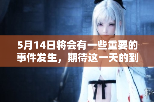 5月14日将会有一些重要的事件发生，期待这一天的到来和发展。