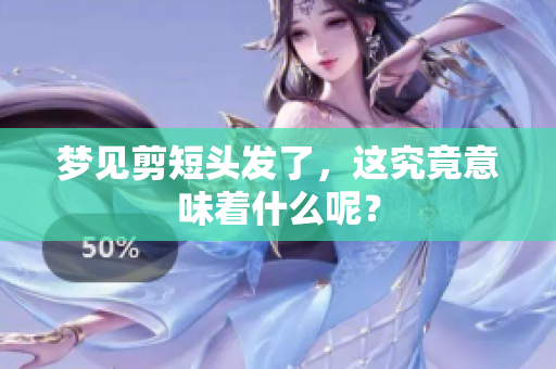 梦见剪短头发了，这究竟意味着什么呢？