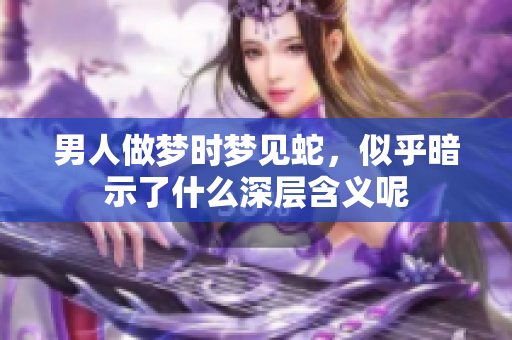 男人做梦时梦见蛇，似乎暗示了什么深层含义呢