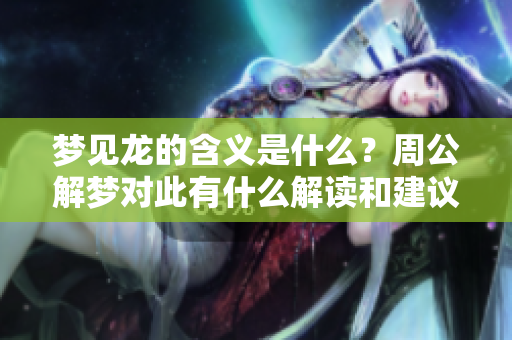 梦见龙的含义是什么？周公解梦对此有什么解读和建议呢？