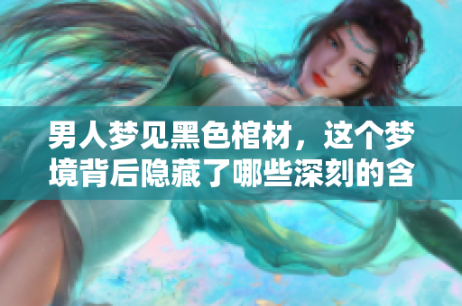 男人梦见黑色棺材，这个梦境背后隐藏了哪些深刻的含义呢