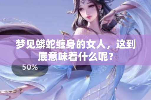 梦见蟒蛇缠身的女人，这到底意味着什么呢？
