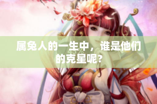 属兔人的一生中，谁是他们的克星呢？